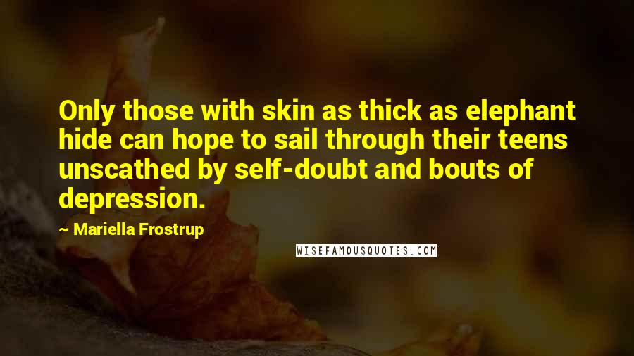 Mariella Frostrup Quotes: Only those with skin as thick as elephant hide can hope to sail through their teens unscathed by self-doubt and bouts of depression.