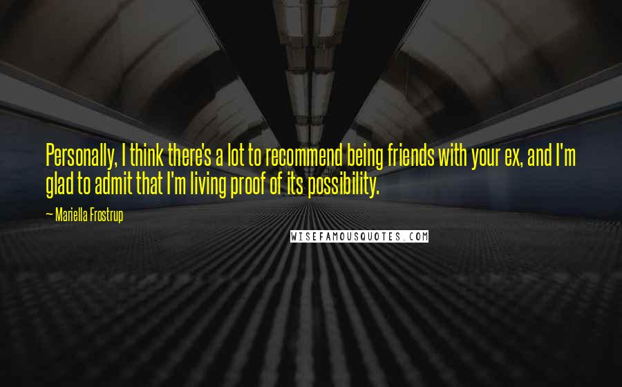 Mariella Frostrup Quotes: Personally, I think there's a lot to recommend being friends with your ex, and I'm glad to admit that I'm living proof of its possibility.