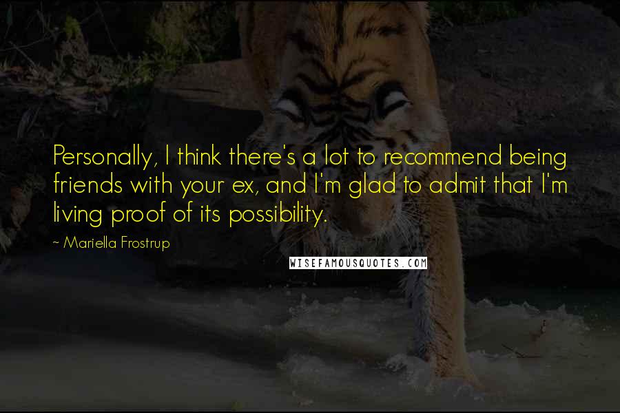 Mariella Frostrup Quotes: Personally, I think there's a lot to recommend being friends with your ex, and I'm glad to admit that I'm living proof of its possibility.