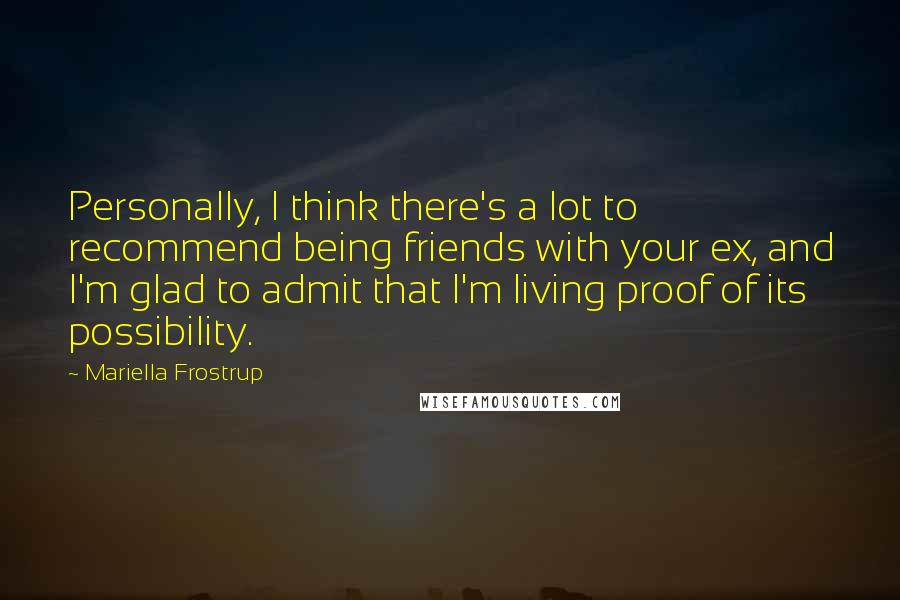 Mariella Frostrup Quotes: Personally, I think there's a lot to recommend being friends with your ex, and I'm glad to admit that I'm living proof of its possibility.