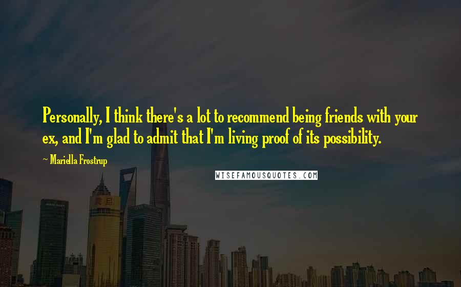 Mariella Frostrup Quotes: Personally, I think there's a lot to recommend being friends with your ex, and I'm glad to admit that I'm living proof of its possibility.