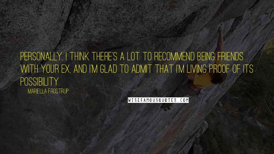 Mariella Frostrup Quotes: Personally, I think there's a lot to recommend being friends with your ex, and I'm glad to admit that I'm living proof of its possibility.