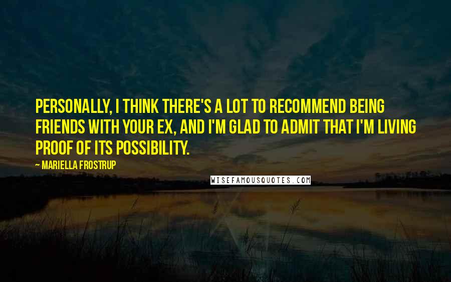 Mariella Frostrup Quotes: Personally, I think there's a lot to recommend being friends with your ex, and I'm glad to admit that I'm living proof of its possibility.