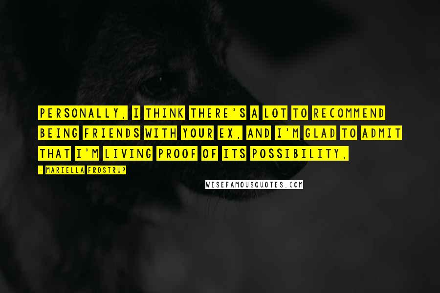 Mariella Frostrup Quotes: Personally, I think there's a lot to recommend being friends with your ex, and I'm glad to admit that I'm living proof of its possibility.