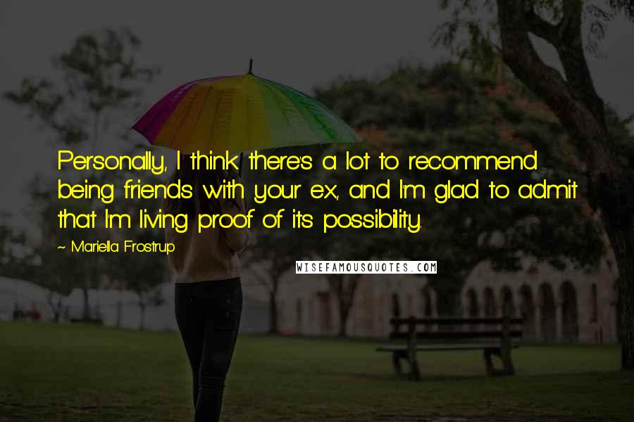 Mariella Frostrup Quotes: Personally, I think there's a lot to recommend being friends with your ex, and I'm glad to admit that I'm living proof of its possibility.