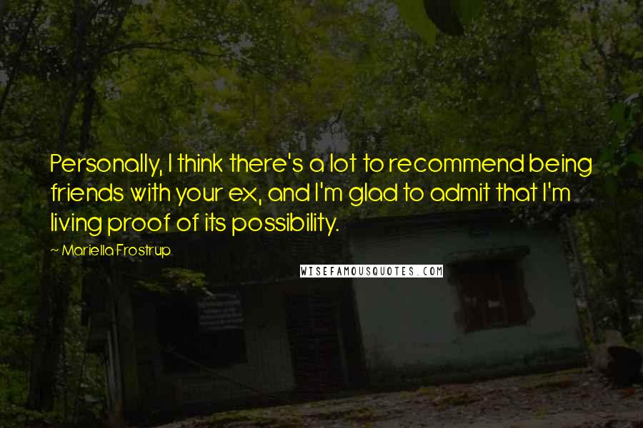 Mariella Frostrup Quotes: Personally, I think there's a lot to recommend being friends with your ex, and I'm glad to admit that I'm living proof of its possibility.