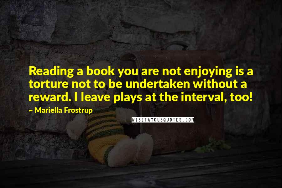 Mariella Frostrup Quotes: Reading a book you are not enjoying is a torture not to be undertaken without a reward. I leave plays at the interval, too!