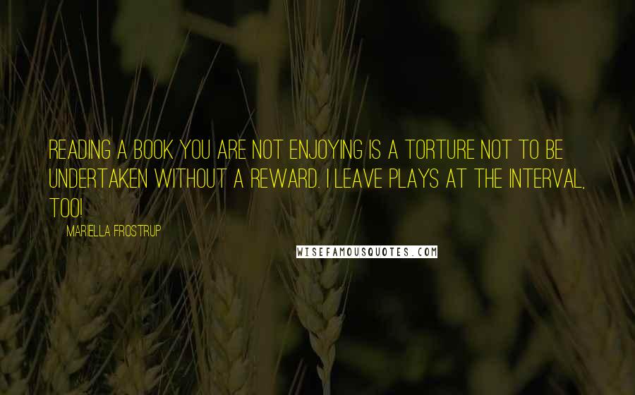 Mariella Frostrup Quotes: Reading a book you are not enjoying is a torture not to be undertaken without a reward. I leave plays at the interval, too!