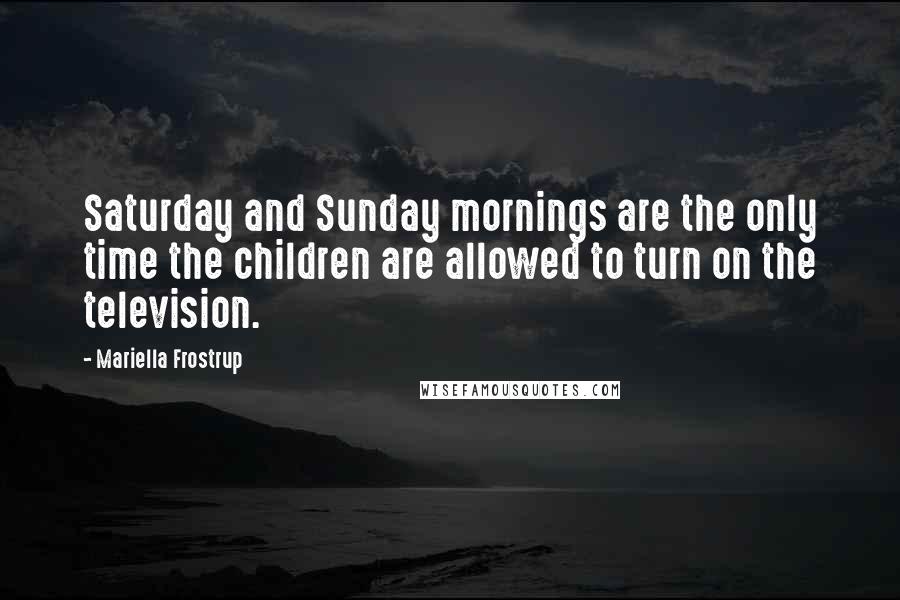 Mariella Frostrup Quotes: Saturday and Sunday mornings are the only time the children are allowed to turn on the television.