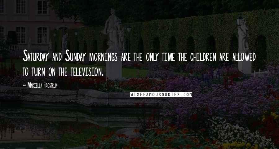 Mariella Frostrup Quotes: Saturday and Sunday mornings are the only time the children are allowed to turn on the television.