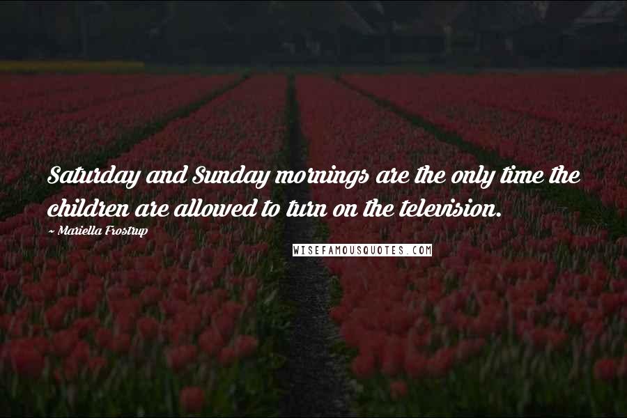 Mariella Frostrup Quotes: Saturday and Sunday mornings are the only time the children are allowed to turn on the television.