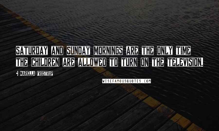 Mariella Frostrup Quotes: Saturday and Sunday mornings are the only time the children are allowed to turn on the television.