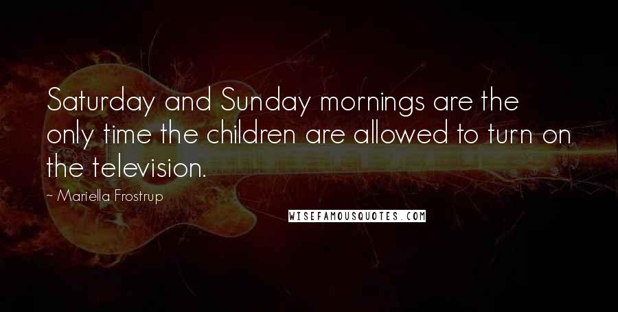 Mariella Frostrup Quotes: Saturday and Sunday mornings are the only time the children are allowed to turn on the television.