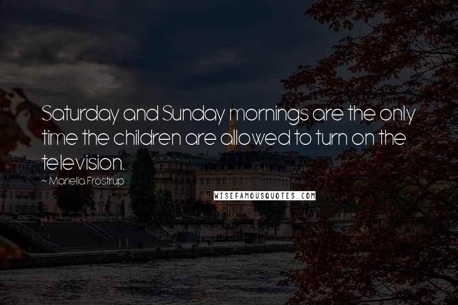 Mariella Frostrup Quotes: Saturday and Sunday mornings are the only time the children are allowed to turn on the television.