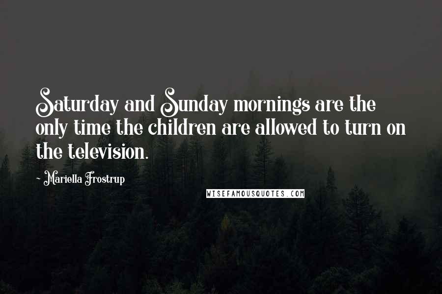 Mariella Frostrup Quotes: Saturday and Sunday mornings are the only time the children are allowed to turn on the television.