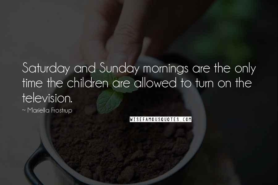 Mariella Frostrup Quotes: Saturday and Sunday mornings are the only time the children are allowed to turn on the television.