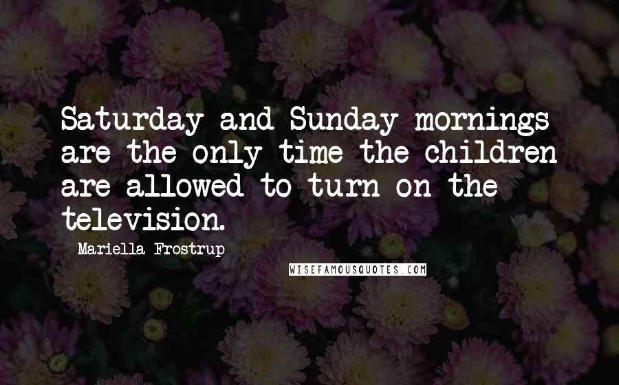 Mariella Frostrup Quotes: Saturday and Sunday mornings are the only time the children are allowed to turn on the television.