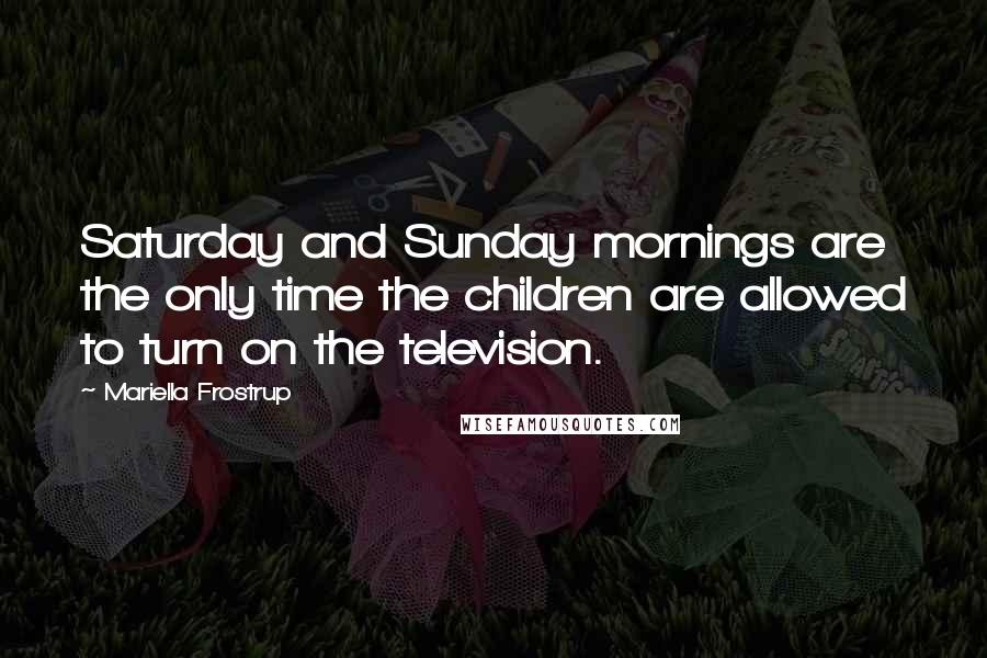 Mariella Frostrup Quotes: Saturday and Sunday mornings are the only time the children are allowed to turn on the television.