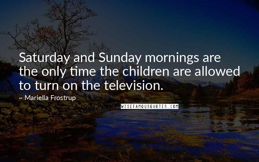 Mariella Frostrup Quotes: Saturday and Sunday mornings are the only time the children are allowed to turn on the television.