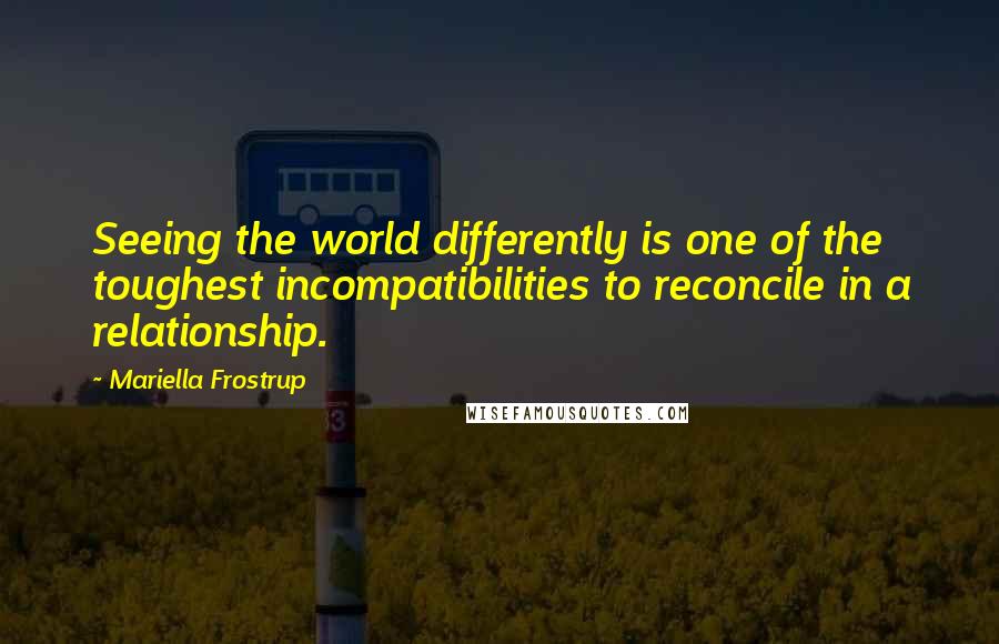Mariella Frostrup Quotes: Seeing the world differently is one of the toughest incompatibilities to reconcile in a relationship.