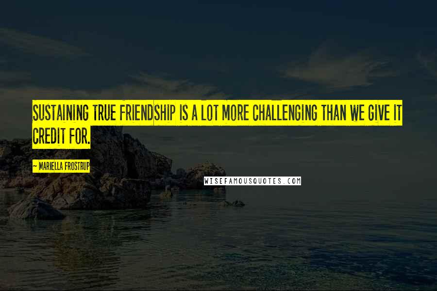 Mariella Frostrup Quotes: Sustaining true friendship is a lot more challenging than we give it credit for.