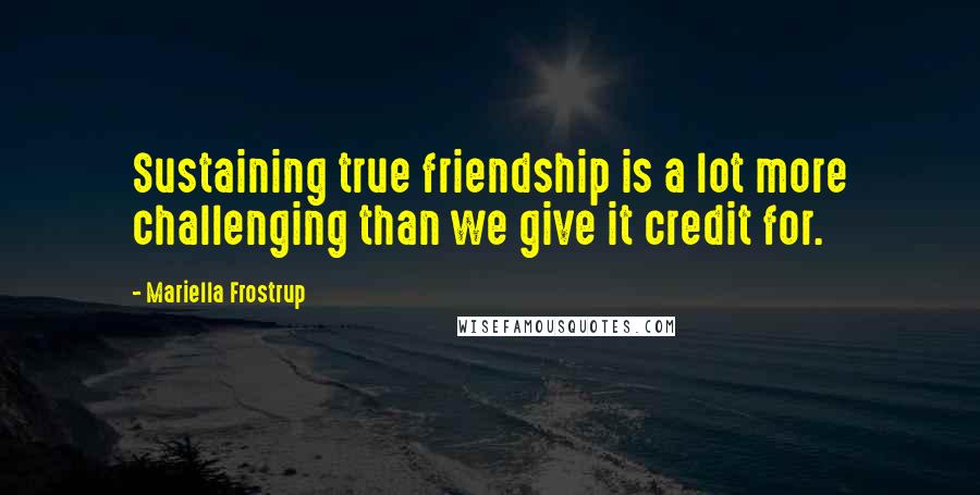 Mariella Frostrup Quotes: Sustaining true friendship is a lot more challenging than we give it credit for.