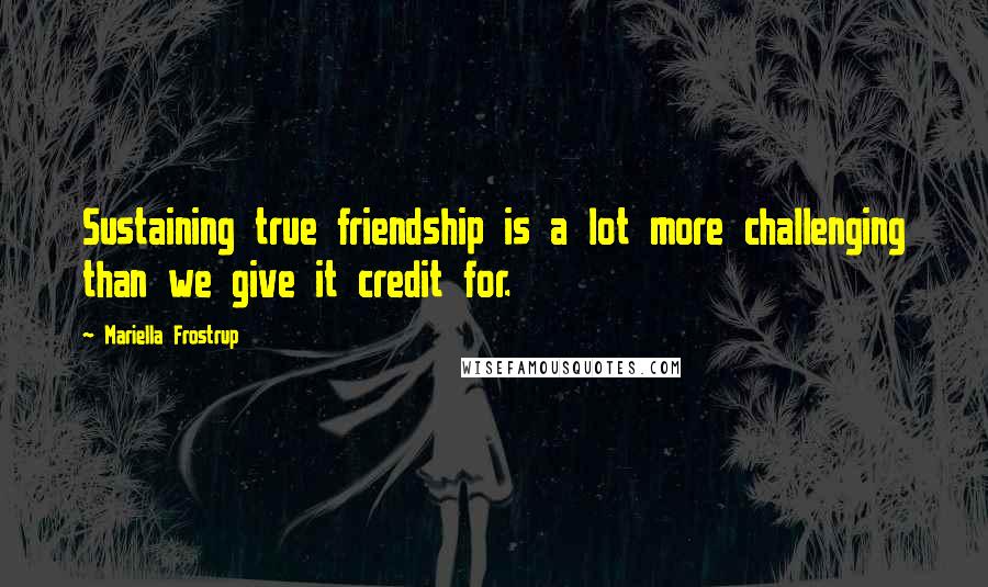 Mariella Frostrup Quotes: Sustaining true friendship is a lot more challenging than we give it credit for.