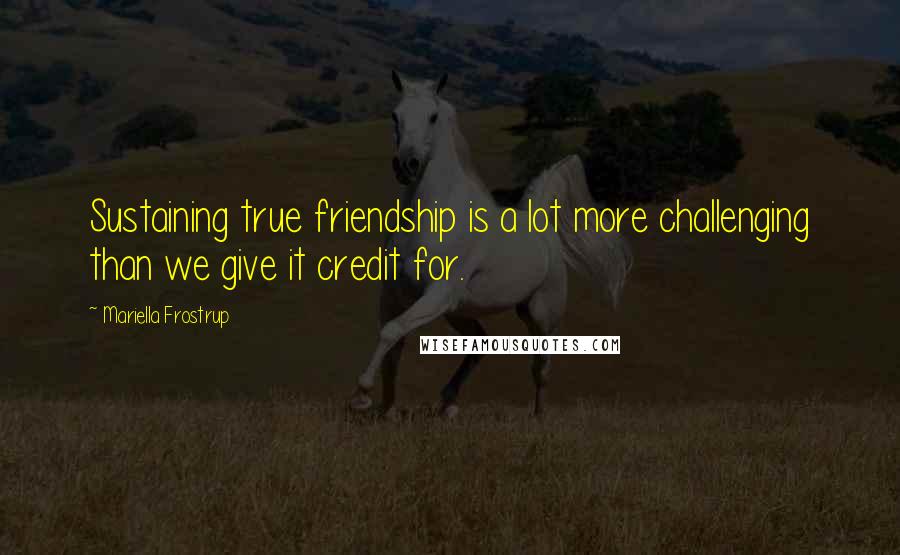 Mariella Frostrup Quotes: Sustaining true friendship is a lot more challenging than we give it credit for.