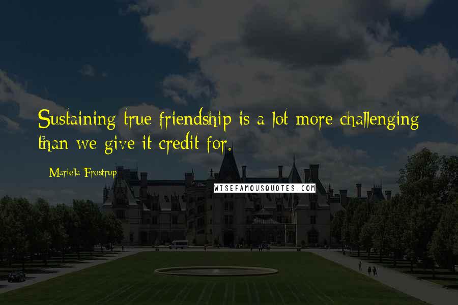 Mariella Frostrup Quotes: Sustaining true friendship is a lot more challenging than we give it credit for.