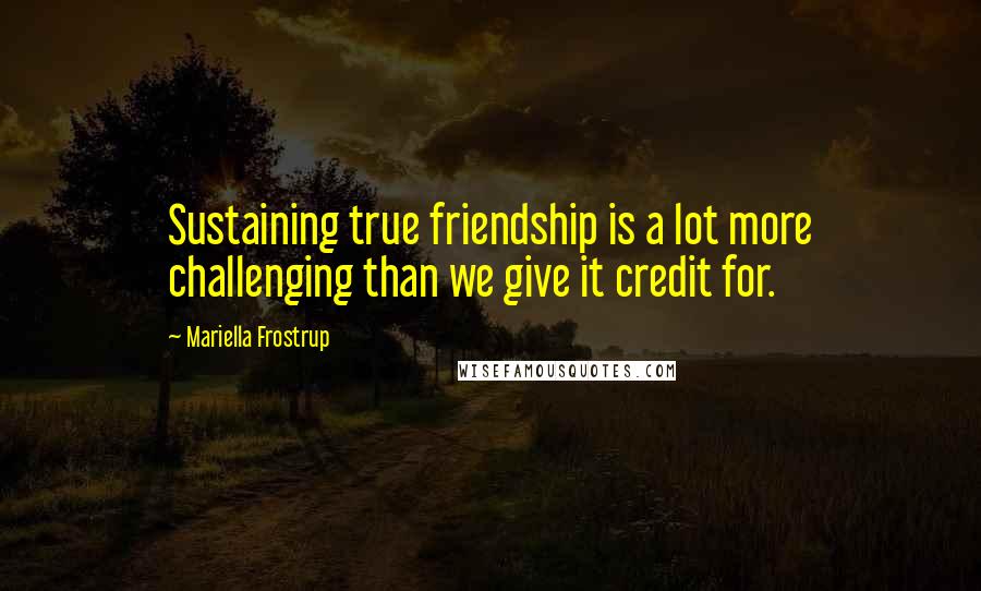 Mariella Frostrup Quotes: Sustaining true friendship is a lot more challenging than we give it credit for.