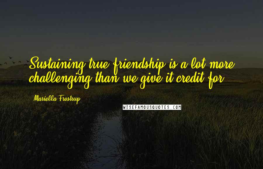 Mariella Frostrup Quotes: Sustaining true friendship is a lot more challenging than we give it credit for.