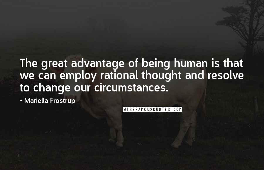 Mariella Frostrup Quotes: The great advantage of being human is that we can employ rational thought and resolve to change our circumstances.