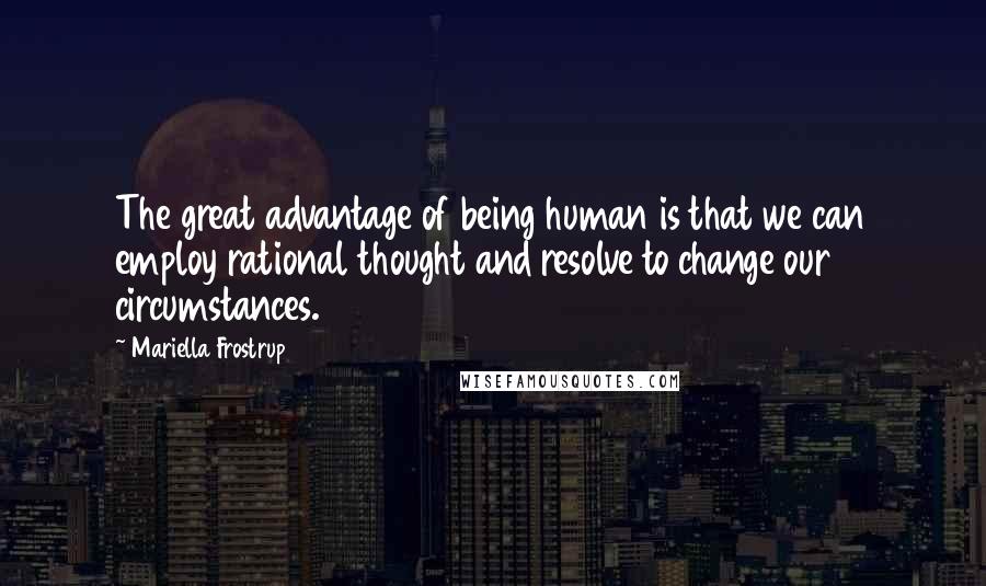 Mariella Frostrup Quotes: The great advantage of being human is that we can employ rational thought and resolve to change our circumstances.