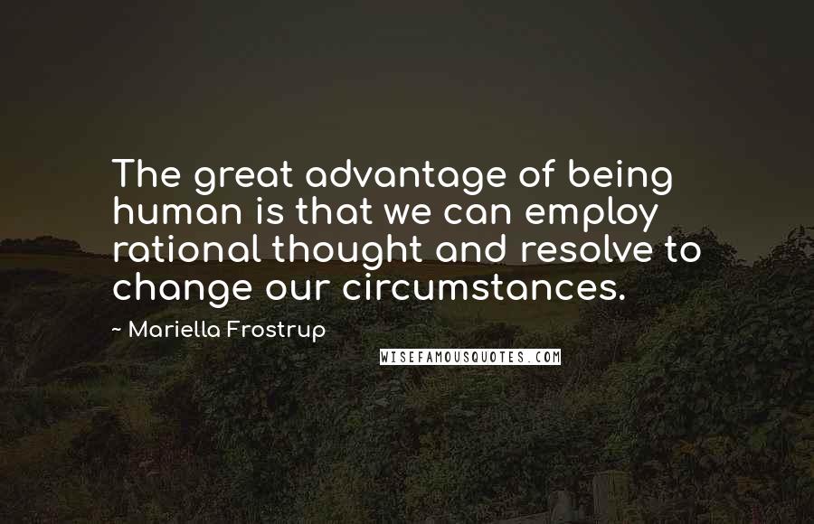 Mariella Frostrup Quotes: The great advantage of being human is that we can employ rational thought and resolve to change our circumstances.