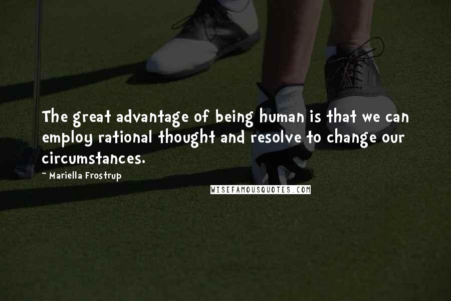 Mariella Frostrup Quotes: The great advantage of being human is that we can employ rational thought and resolve to change our circumstances.