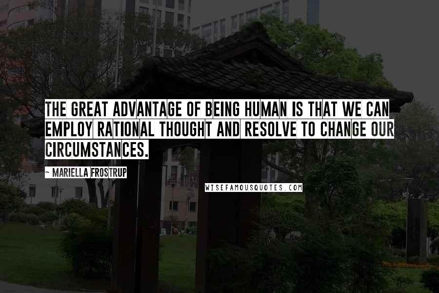 Mariella Frostrup Quotes: The great advantage of being human is that we can employ rational thought and resolve to change our circumstances.