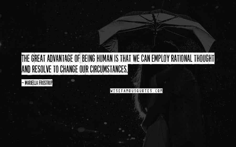 Mariella Frostrup Quotes: The great advantage of being human is that we can employ rational thought and resolve to change our circumstances.