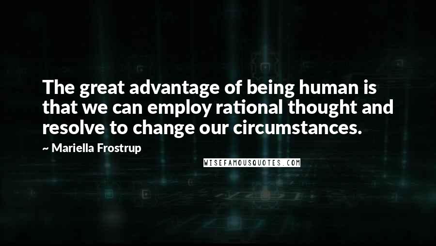 Mariella Frostrup Quotes: The great advantage of being human is that we can employ rational thought and resolve to change our circumstances.