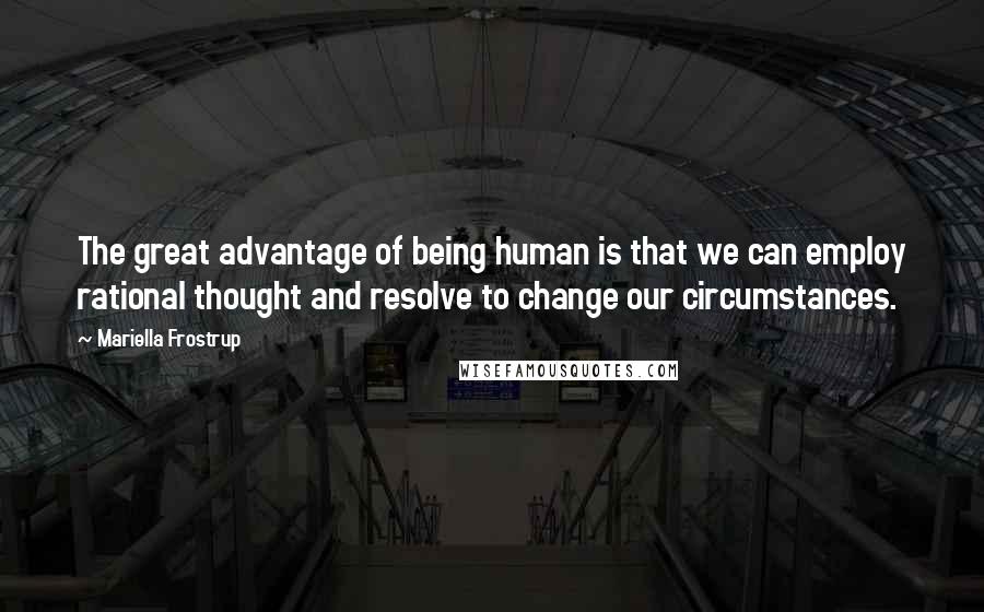 Mariella Frostrup Quotes: The great advantage of being human is that we can employ rational thought and resolve to change our circumstances.