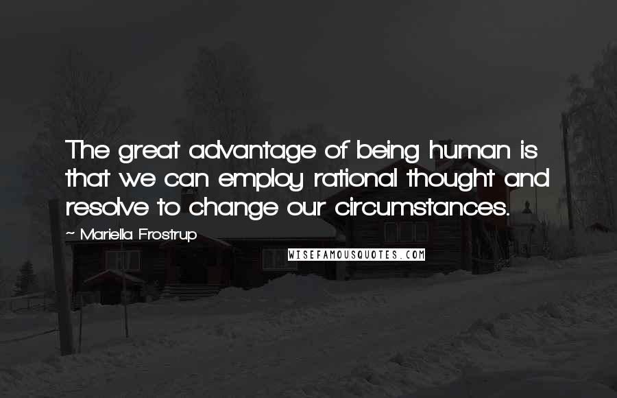 Mariella Frostrup Quotes: The great advantage of being human is that we can employ rational thought and resolve to change our circumstances.