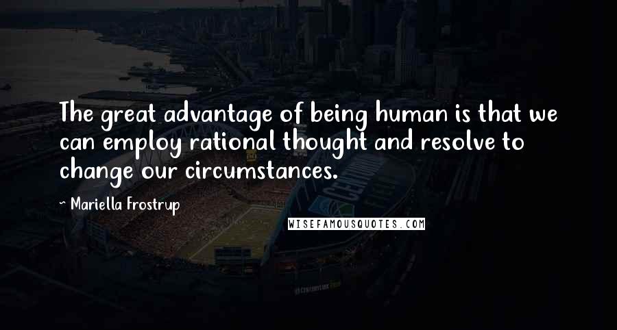 Mariella Frostrup Quotes: The great advantage of being human is that we can employ rational thought and resolve to change our circumstances.