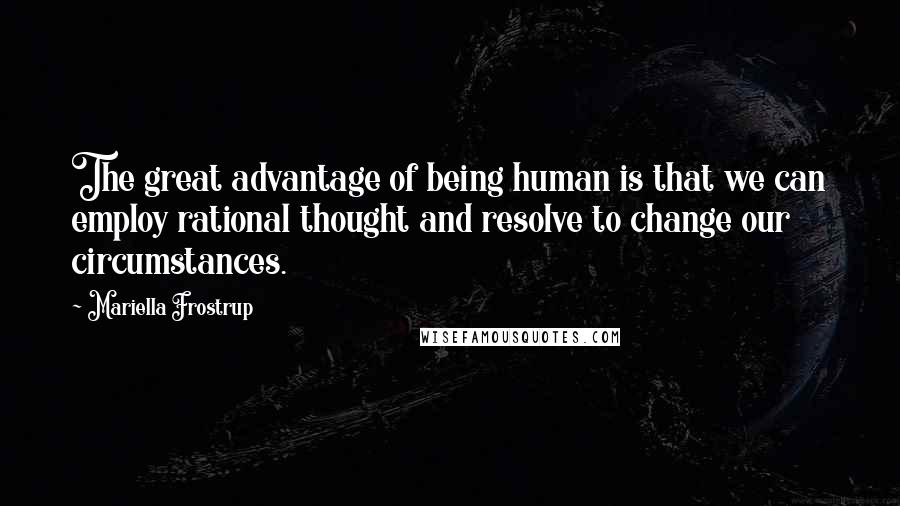 Mariella Frostrup Quotes: The great advantage of being human is that we can employ rational thought and resolve to change our circumstances.