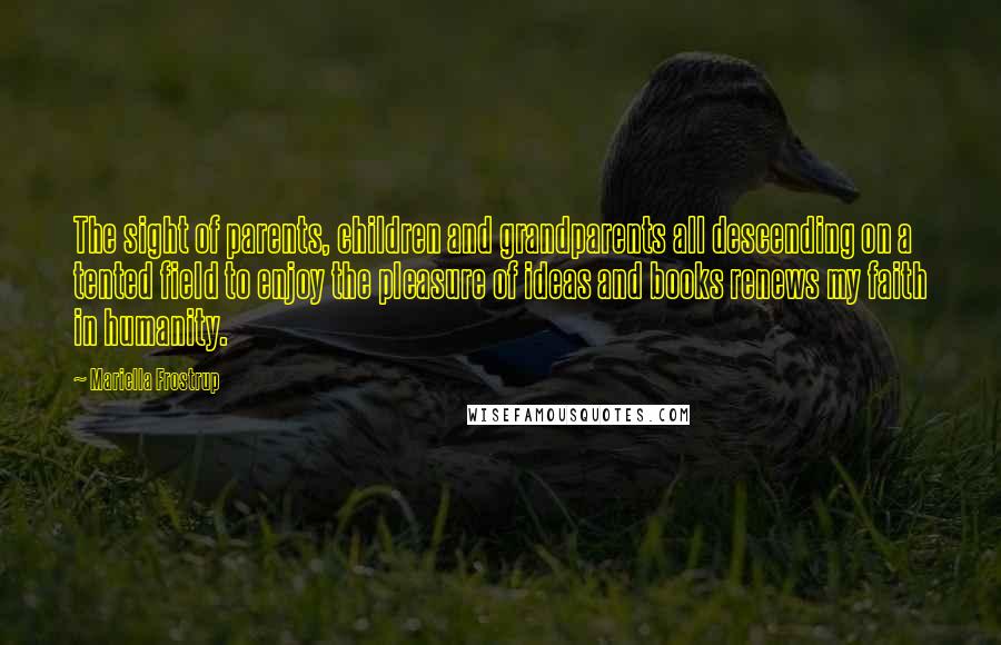 Mariella Frostrup Quotes: The sight of parents, children and grandparents all descending on a tented field to enjoy the pleasure of ideas and books renews my faith in humanity.