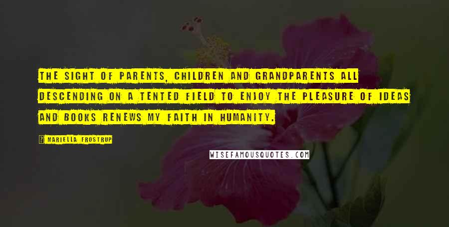 Mariella Frostrup Quotes: The sight of parents, children and grandparents all descending on a tented field to enjoy the pleasure of ideas and books renews my faith in humanity.