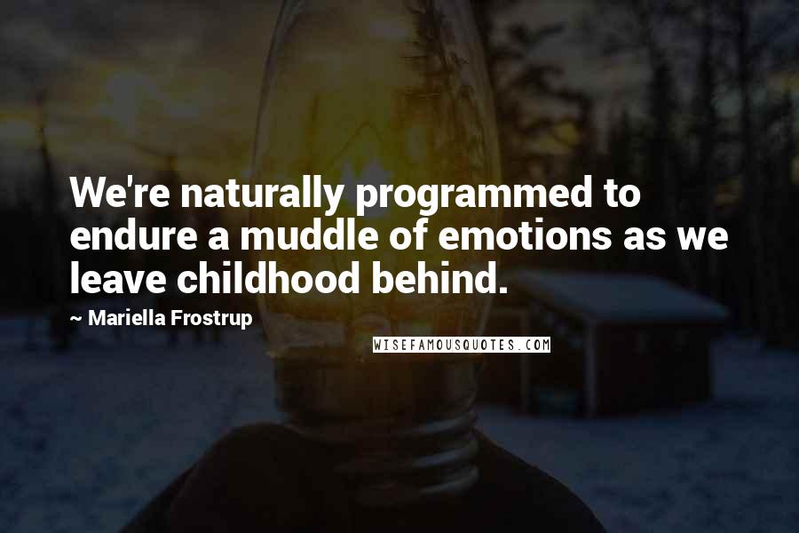 Mariella Frostrup Quotes: We're naturally programmed to endure a muddle of emotions as we leave childhood behind.