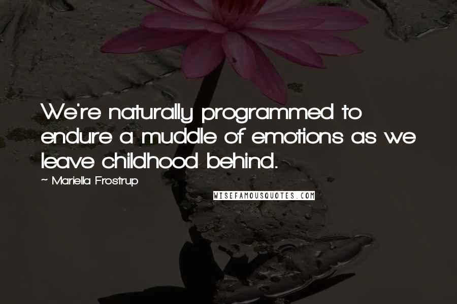 Mariella Frostrup Quotes: We're naturally programmed to endure a muddle of emotions as we leave childhood behind.
