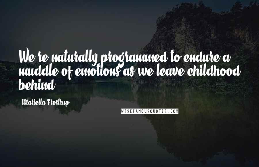 Mariella Frostrup Quotes: We're naturally programmed to endure a muddle of emotions as we leave childhood behind.