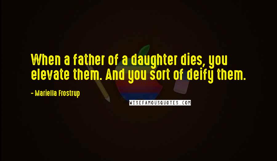 Mariella Frostrup Quotes: When a father of a daughter dies, you elevate them. And you sort of deify them.