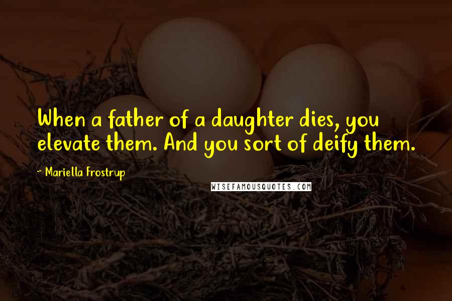 Mariella Frostrup Quotes: When a father of a daughter dies, you elevate them. And you sort of deify them.