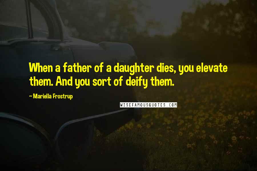 Mariella Frostrup Quotes: When a father of a daughter dies, you elevate them. And you sort of deify them.